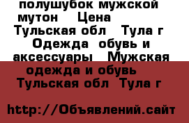 полушубок мужской (мутон) › Цена ­ 12 000 - Тульская обл., Тула г. Одежда, обувь и аксессуары » Мужская одежда и обувь   . Тульская обл.,Тула г.